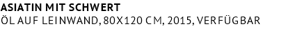 Asiatin mit Schwert Öl auf Leinwand, 80x120 cm, 2015, verfügbar 